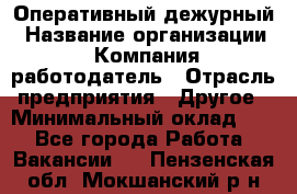 Оперативный дежурный › Название организации ­ Компания-работодатель › Отрасль предприятия ­ Другое › Минимальный оклад ­ 1 - Все города Работа » Вакансии   . Пензенская обл.,Мокшанский р-н